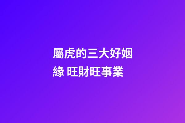屬虎的三大好姻緣 旺財旺事業